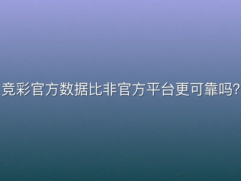 竞彩官方数据比非官方平台更可靠吗？