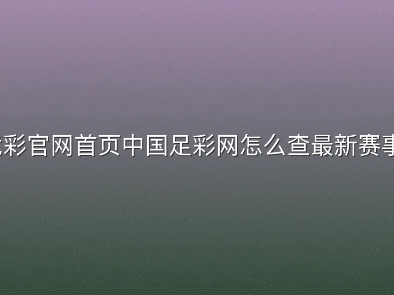 竞彩官网首页中国足彩网怎么查最新赛事？